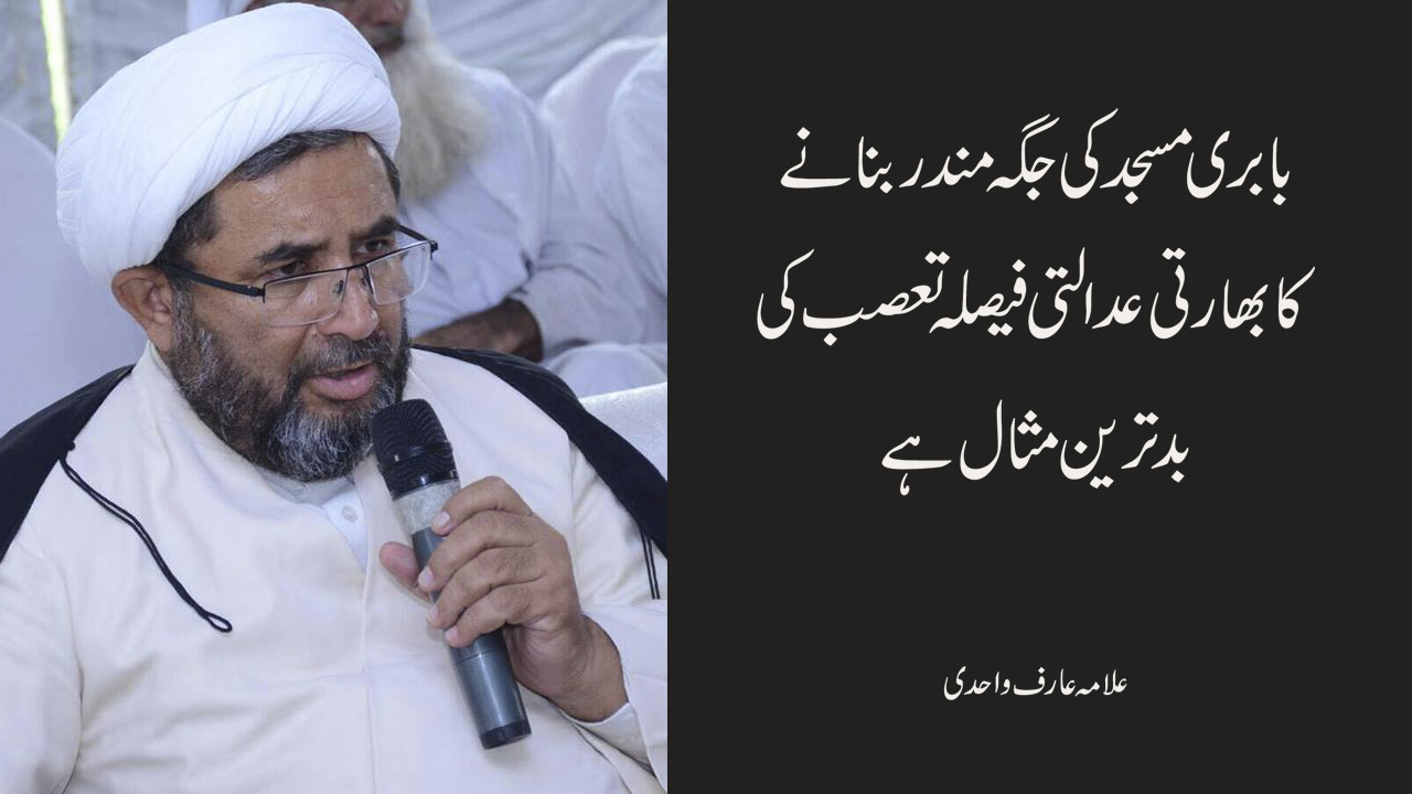  بابری مسجد کی جگہ مندر بنانے کابھارتی عدالتی فیصلہ تعصب کی بد ترین مثال ہے ، علامہ عارف واحدی