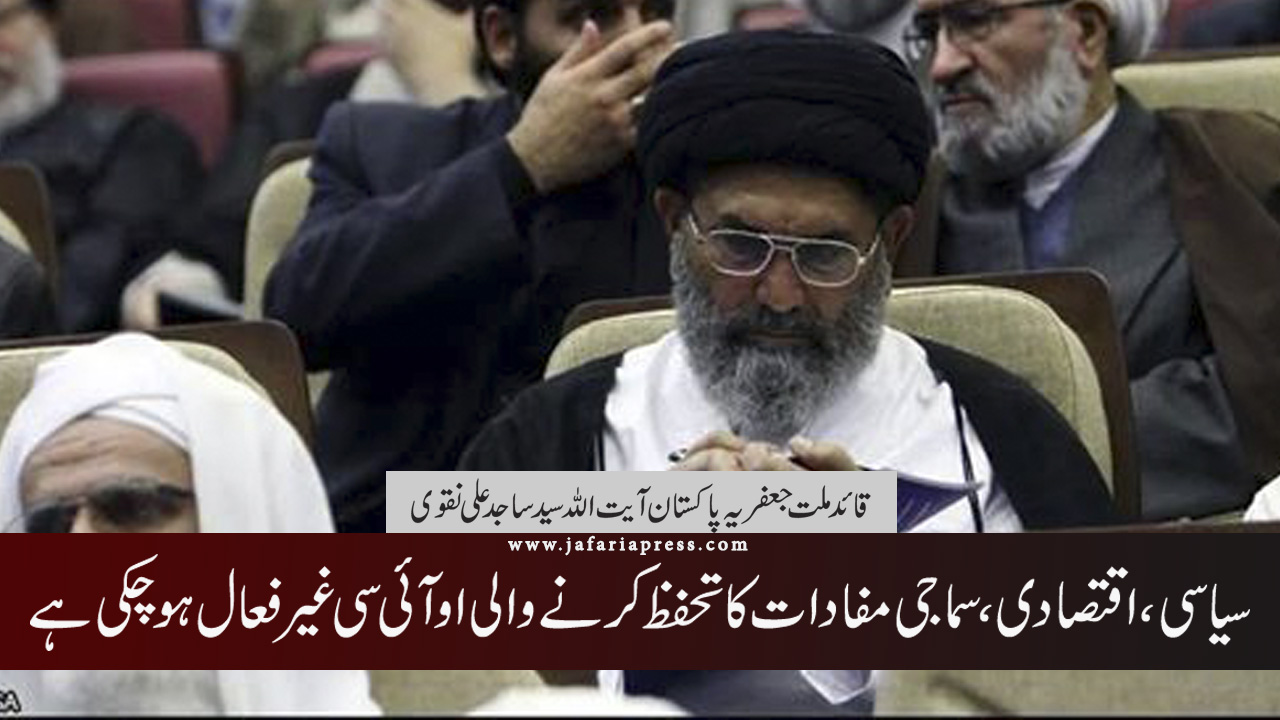  سیاسی، اقتصادی، سماجی مفادات کا تحفظ کرنےوالی او آئی سی غیر فعال ہوچکی قائد ملت جعفریہ پاکستان علامہ ساجد نقوی