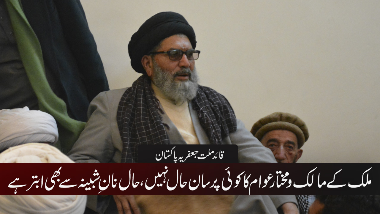 ملک کے مالک و مختار عوام کا کوئی پرسان حال نہیں،حال نانِ شبینہ سے بھی ابتر ہے قائد ملت جعفریہ